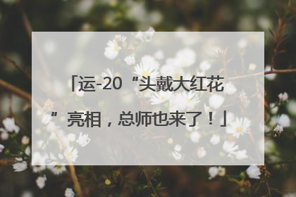 运-20“头戴大红花”亮相，总师也来了！
