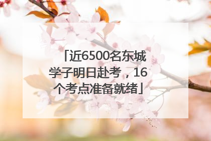 近6500名东城学子明日赴考，16个考点准备就绪