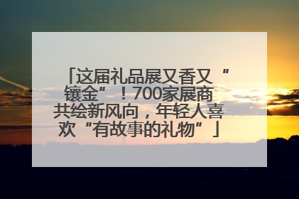 这届礼品展又香又“镶金”！700家展商共绘新风向，年轻人喜欢“有故事的礼物”
