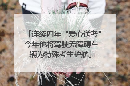 连续四年“爱心送考” 今年他将驾驶无障碍车辆为特殊考生护航