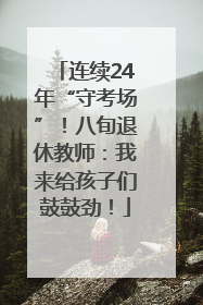 连续24年“守考场”！八旬退休教师：我来给孩子们鼓鼓劲！