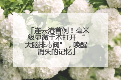 连云港首例！毫米级显微手术打开 “大脑排毒阀”，唤醒消失的记忆