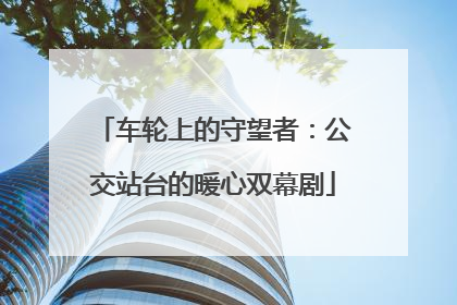 车轮上的守望者：公交站台的暖心双幕剧