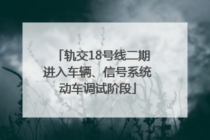 轨交18号线二期进入车辆、信号系统动车调试阶段