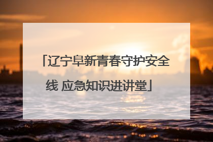 辽宁阜新青春守护安全线 应急知识进讲堂