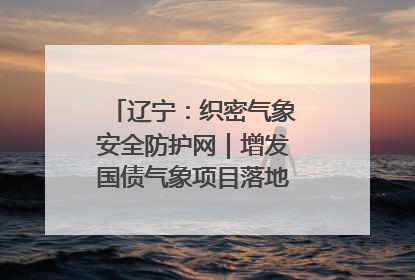 辽宁：织密气象安全防护网｜增发国债气象项目落地见效系列报道
