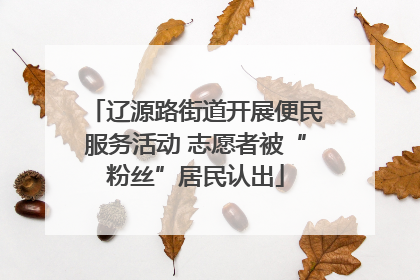 辽源路街道开展便民服务活动 志愿者被“粉丝”居民认出