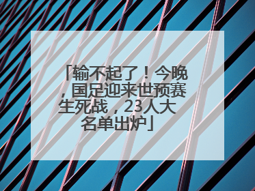 输不起了！今晚，国足迎来世预赛生死战，23人大名单出炉