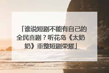 谁说短剧不能有自己的全民喜剧？听花岛《太奶奶》重整短剧荣耀