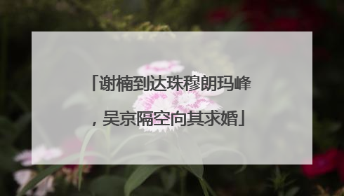 谢楠到达珠穆朗玛峰，吴京隔空向其求婚