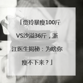 贾玲暴瘦100斤VS沙溢36斤，浙江医生揭秘：为啥你瘦不下来？