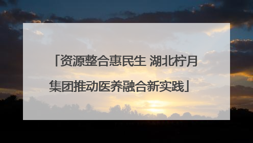 资源整合惠民生 湖北柠月集团推动医养融合新实践