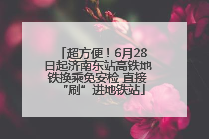 超方便！6月28日起济南东站高铁地铁换乘免安检 直接“刷”进地铁站