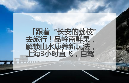 跟着“长安的荔枝”去旅行！品岭南鲜果，解锁山水康养新玩法，上海3小时直飞，自驾高速费优惠