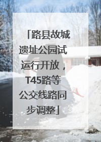 路县故城遗址公园试运行开放，T45路等公交线路同步调整