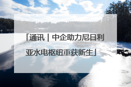 通讯｜中企助力尼日利亚水电枢纽重获新生