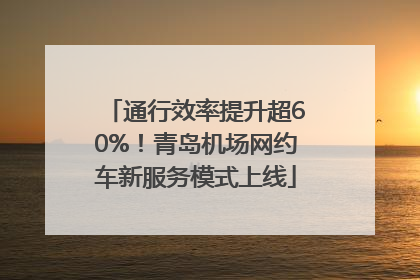 通行效率提升超60%！青岛机场网约车新服务模式上线