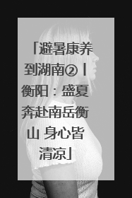 避暑康养到湖南②丨衡阳：盛夏奔赴南岳衡山 身心皆清凉
