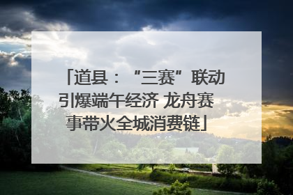 道县：“三赛”联动引爆端午经济 龙舟赛事带火全城消费链
