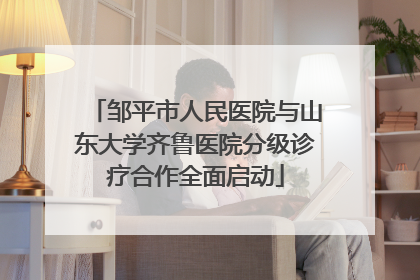 邹平市人民医院与山东大学齐鲁医院分级诊疗合作全面启动