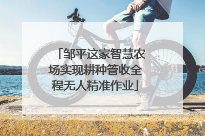 邹平这家智慧农场实现耕种管收全程无人精准作业