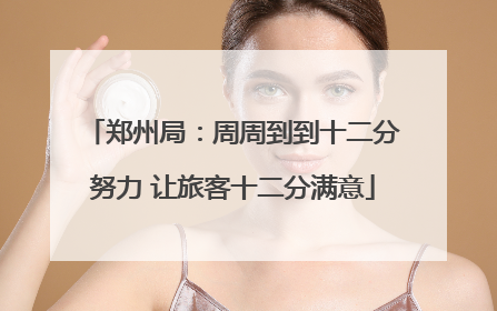 郑州局：周周到到十二分努力 让旅客十二分满意