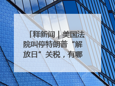 释新闻｜美国法院叫停特朗普“解放日”关税，有哪些看点？