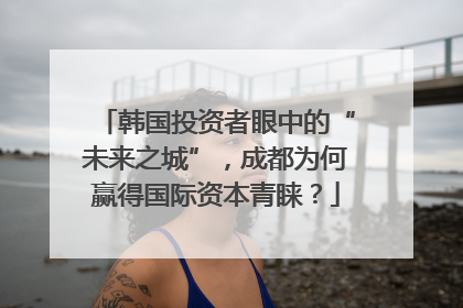 韩国投资者眼中的“未来之城”，成都为何赢得国际资本青睐？