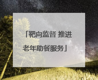 靶向监督 推进老年助餐服务