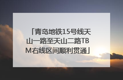 青岛地铁15号线天山一路至天山二路TBM右线区间顺利贯通