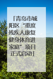 青岛市城阳区“重度残疾人康复健身体育进家庭”项目正式启动