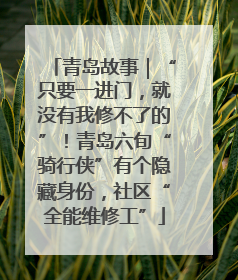 青岛故事｜“只要一进门，就没有我修不了的”！青岛六旬“骑行侠”有个隐藏身份，社区“全能维修工”