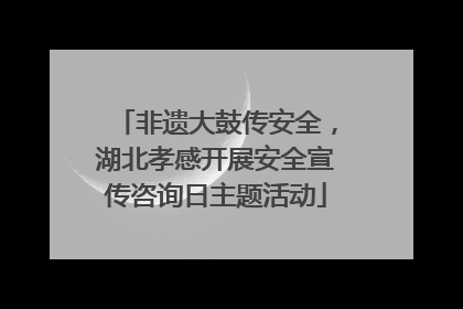 非遗大鼓传安全，湖北孝感开展安全宣传咨询日主题活动
