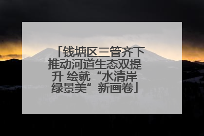 钱塘区三管齐下推动河道生态双提升 绘就“水清岸绿景美”新画卷