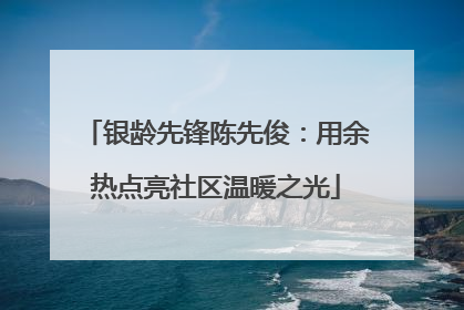 银龄先锋陈先俊：用余热点亮社区温暖之光