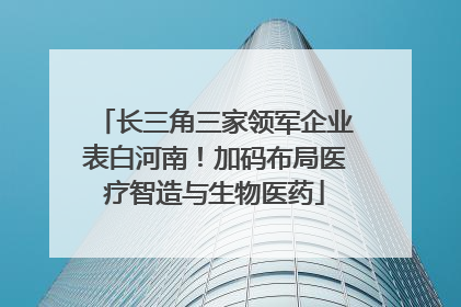 长三角三家领军企业表白河南！加码布局医疗智造与生物医药