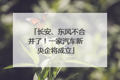 长安、东风不合并了！一家汽车新央企将成立