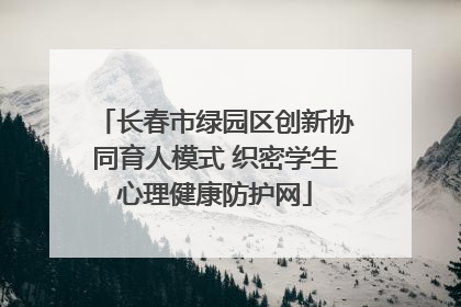 长春市绿园区创新协同育人模式 织密学生心理健康防护网