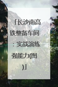 长沙南高铁整备车间：实战演练强能力(图)