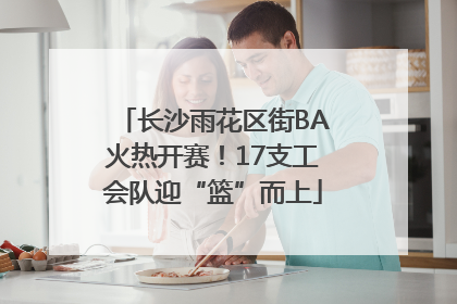 长沙雨花区街BA火热开赛！17支工会队迎“篮”而上