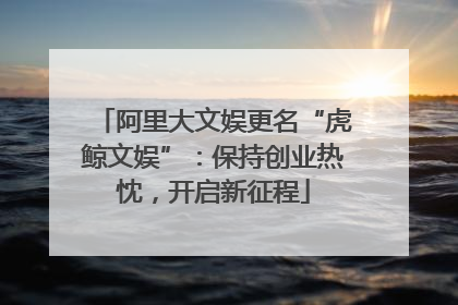 阿里大文娱更名“虎鲸文娱”：保持创业热忱，开启新征程