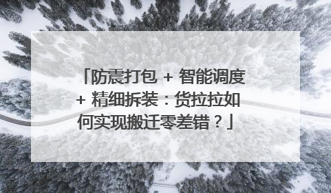 防震打包 + 智能调度 + 精细拆装：货拉拉如何实现搬迁零差错？