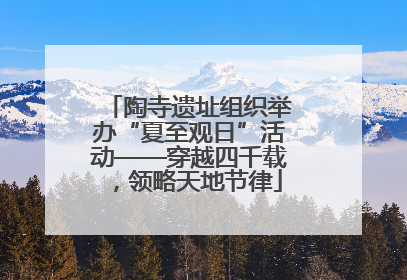 陶寺遗址组织举办“夏至观日”活动——穿越四千载，领略天地节律