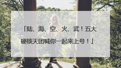 陆、海、空、火、武！五大硬核天团喊你一起来上号！