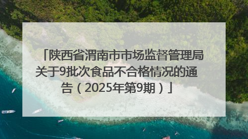 陕西省渭南市市场监督管理局关于9批次食品不合格情况的通告（2025年第9期）