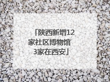 陕西新增12家社区博物馆 3家在西安