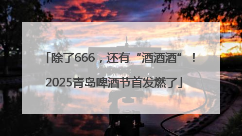 除了666，还有“酒酒酒”！2025青岛啤酒节首发燃了