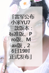 雷军公布小米YU7三款版本：标准版、Pro版、Max版，26日19时正式发布