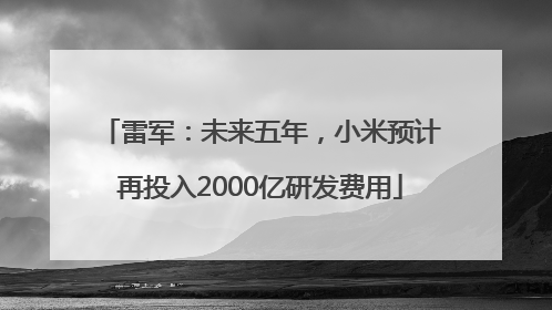 雷军：未来五年，小米预计再投入2000亿研发费用