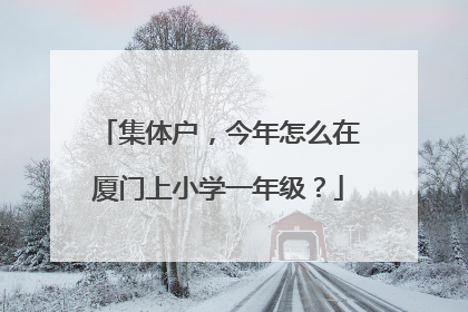 集体户，今年怎么在厦门上小学一年级？